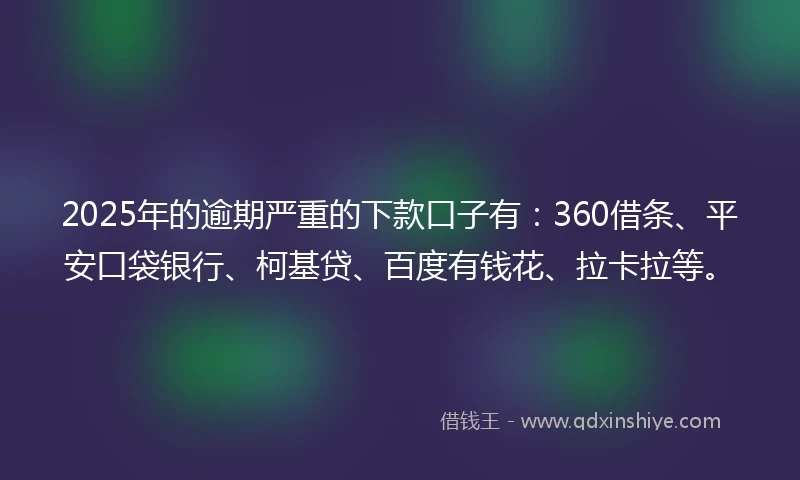 2025年的逾期严重的下款口子有：360借条、平安口袋银行、柯基贷、百度有钱花、拉卡拉等。