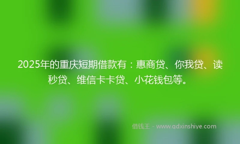 2025年的重庆短期借款有：惠商贷、你我贷、读秒贷、维信卡卡贷、小花钱包等。