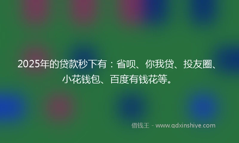 2025年的贷款秒下有：省呗、你我贷、投友圈、小花钱包、百度有钱花等。