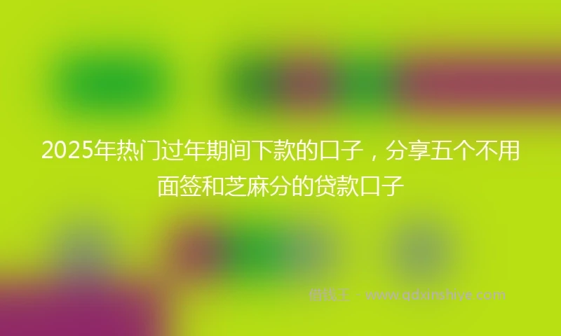 2025年热门过年期间下款的口子，分享五个不用面签和芝麻分的贷款口子