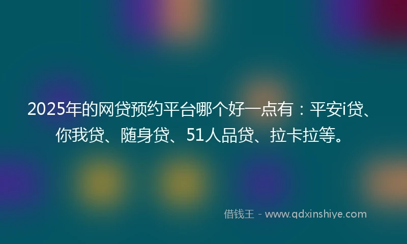 2025年的网贷预约平台哪个好一点有：平安i贷、你我贷、随身贷、51人品贷、拉卡拉等。