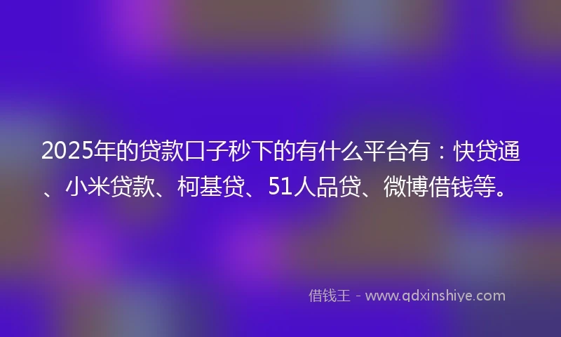 2025年的贷款口子秒下的有什么平台有：快贷通、小米贷款、柯基贷、51人品贷、微博借钱等。