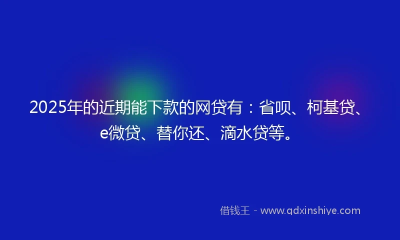2025年的近期能下款的网贷有：省呗、柯基贷、e微贷、替你还、滴水贷等。