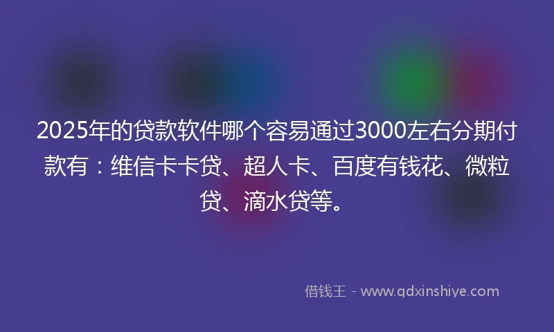 2025年的贷款软件哪个容易通过3000左右分期付款有：维信卡卡贷、超人卡、百度有钱花、微粒贷、滴水贷等。
