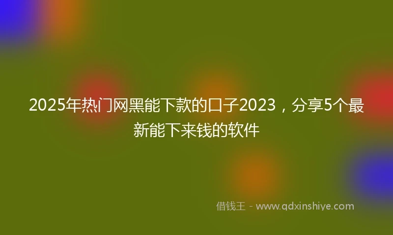 2025年热门网黑能下款的口子2023，分享5个最新能下来钱的软件