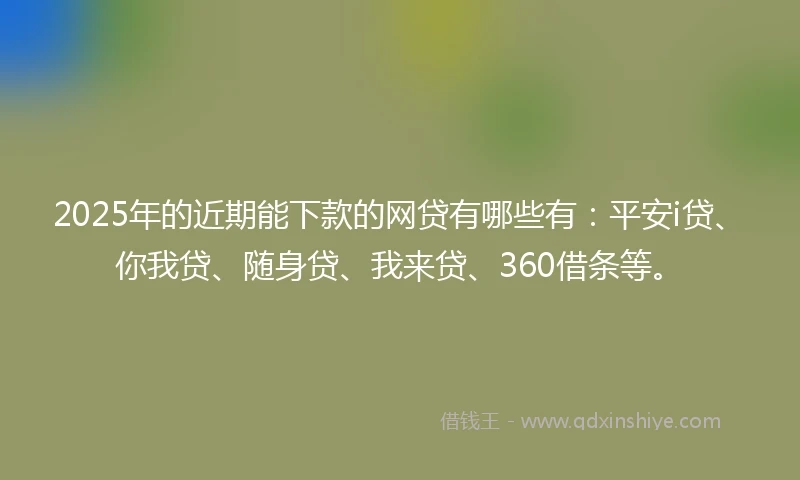2025年的近期能下款的网贷有哪些有：平安i贷、你我贷、随身贷、我来贷、360借条等。