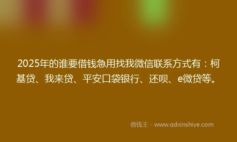 2025年的谁要借钱急用找我微信联系方式有：柯基贷、我来贷、平安口袋银行、还呗、e微贷等。