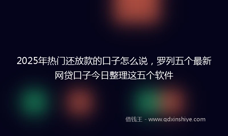 2025年热门还放款的口子怎么说，罗列五个最新网贷口子今日整理这五个软件