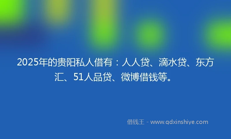 2025年的贵阳私人借有：人人贷、滴水贷、东方汇、51人品贷、微博借钱等。