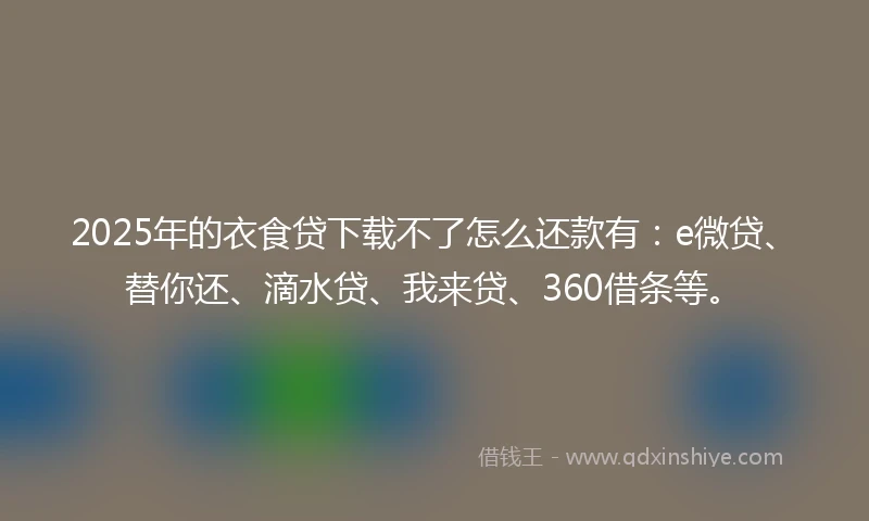 2025年的衣食贷下载不了怎么还款有：e微贷、替你还、滴水贷、我来贷、360借条等。