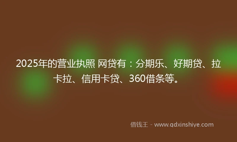 2025年的营业执照 网贷有：分期乐、好期贷、拉卡拉、信用卡贷、360借条等。