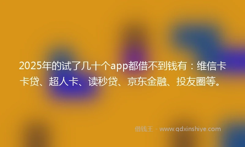 2025年的试了几十个app都借不到钱有：维信卡卡贷、超人卡、读秒贷、京东金融、投友圈等。