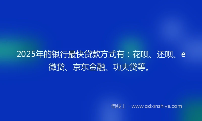 2025年的银行最快贷款方式有:花呗、还呗、e微贷、京东金融、功夫贷等。