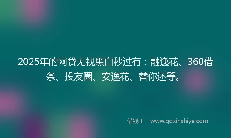 2025年的网贷无视黑白秒过有：融逸花、360借条、投友圈、安逸花、替你还等。