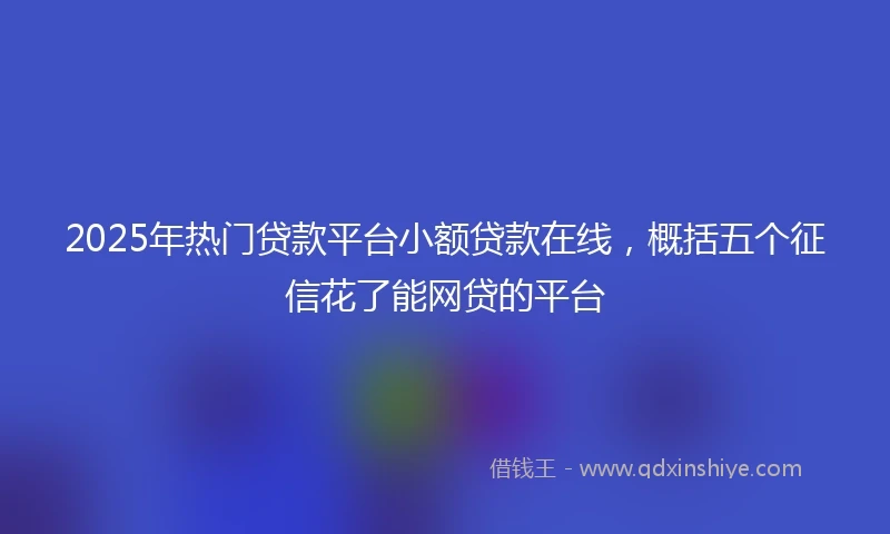 2025年热门贷款平台小额贷款在线,概括五个征信花了能网贷的平台