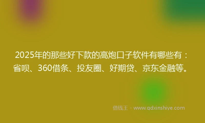 2025年的那些好下款的高炮口子软件有哪些有：省呗、360借条、投友圈、好期贷、京东金融等。