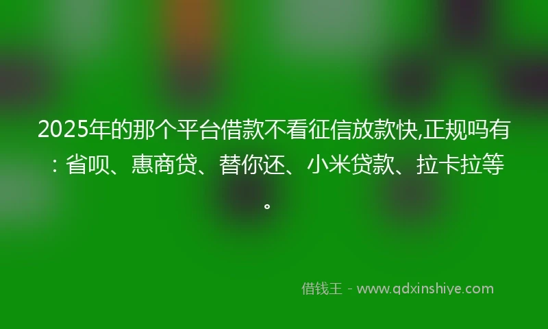 2025年的那个平台借款不看征信放款快,正规吗有：省呗、惠商贷、替你还、小米贷款、拉卡拉等。