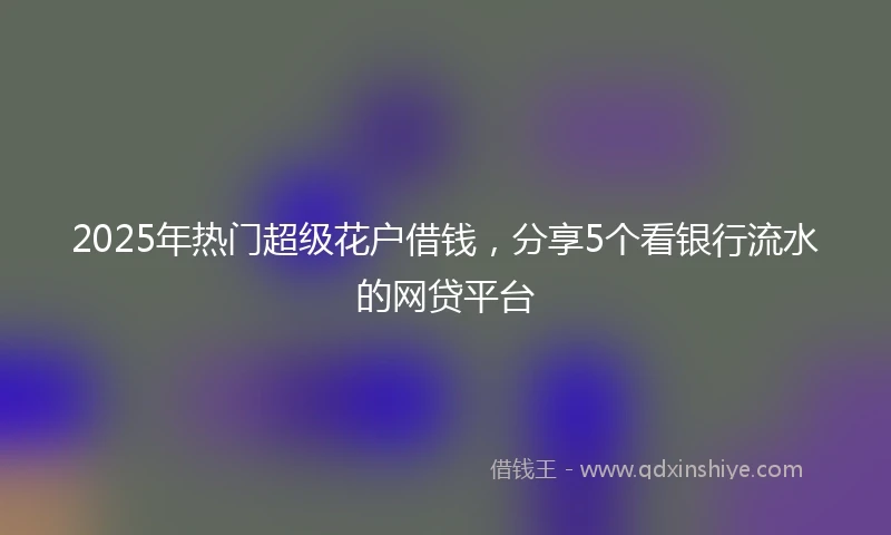 2025年热门超级花户借钱，分享5个看银行流水的网贷平台