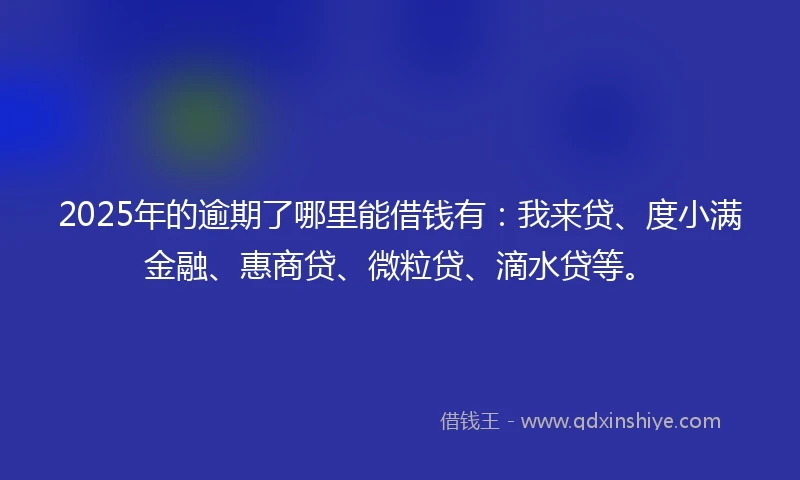 2025年的逾期了哪里能借钱有：我来贷、度小满金融、惠商贷、微粒贷、滴水贷等。