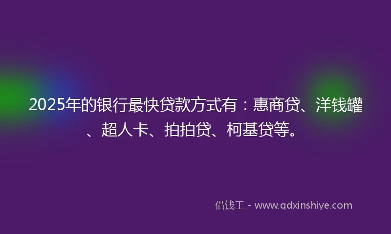 2025年的银行最快贷款方式有：惠商贷、洋钱罐、超人卡、拍拍贷、柯基贷等。