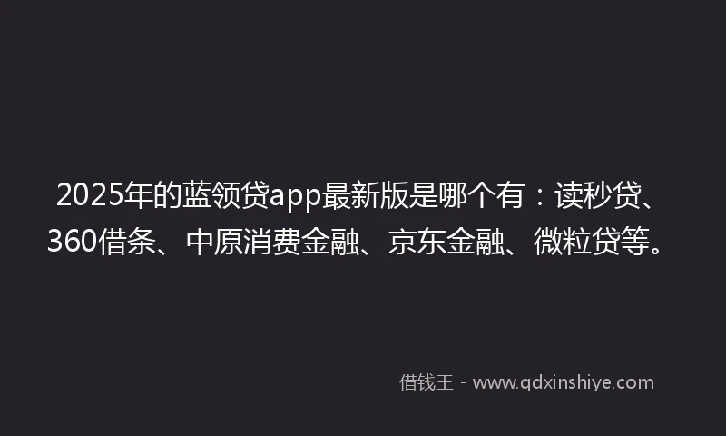 2025年的蓝领贷app最新版是哪个有：读秒贷、360借条、中原消费金融、京东金融、微粒贷等。