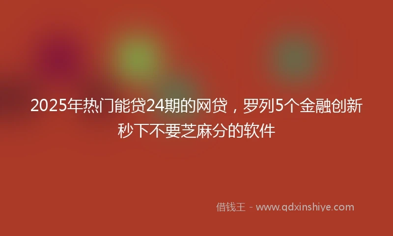 2025年热门能贷24期的网贷，罗列5个金融创新秒下不要芝麻分的软件
