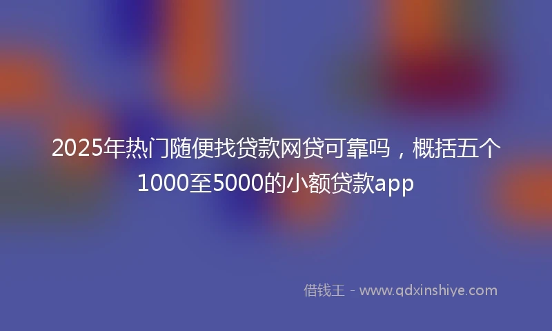 2025年热门随便找贷款网贷可靠吗，概括五个1000至5000的小额贷款app