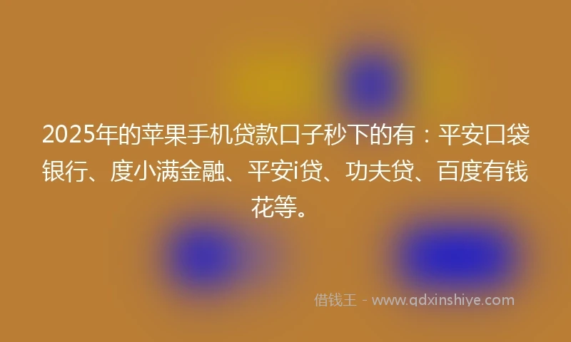 2025年的苹果手机贷款口子秒下的有：平安口袋银行、度小满金融、平安i贷、功夫贷、百度有钱花等。