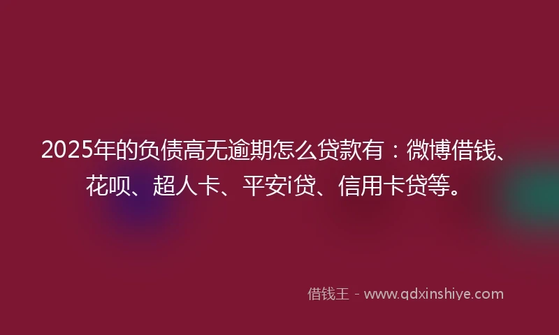 2025年的负债高无逾期怎么贷款有：微博借钱、花呗、超人卡、平安i贷、信用卡贷等。
