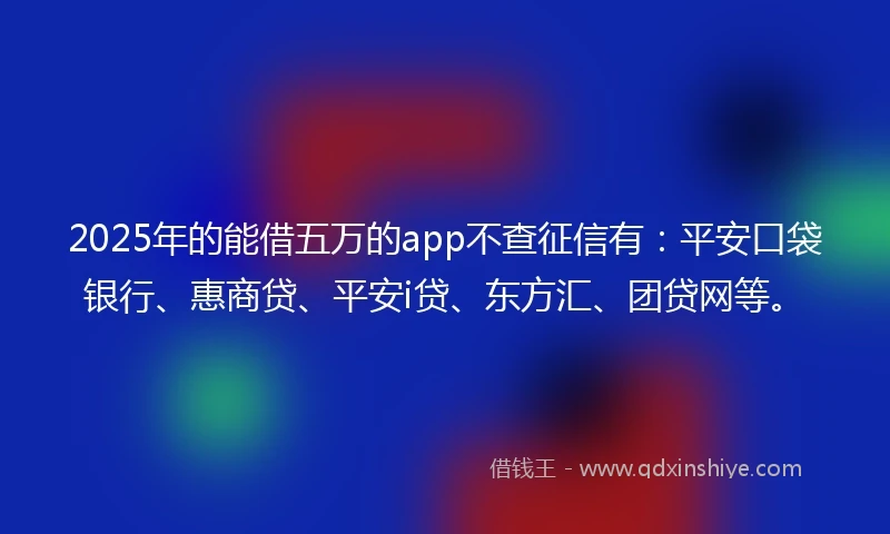 2025年的能借五万的app不查征信有：平安口袋银行、惠商贷、平安i贷、东方汇、团贷网等。