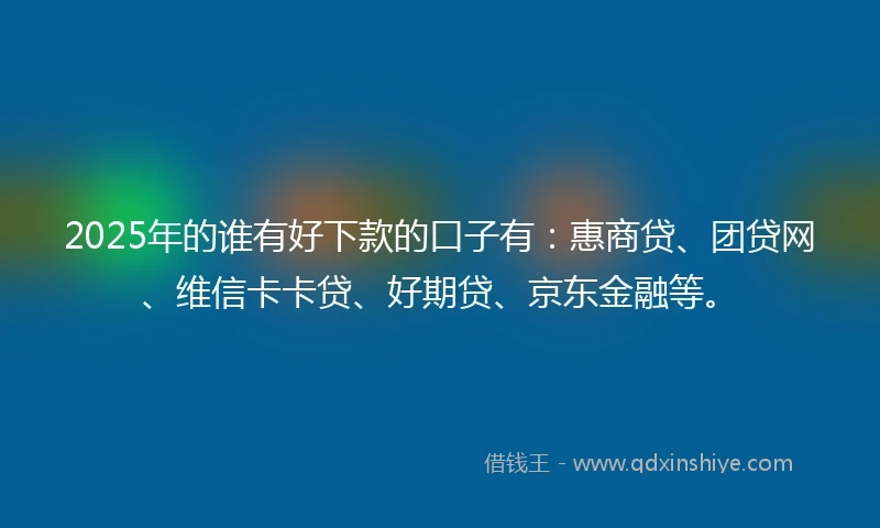 2025年的谁有好下款的口子有：惠商贷、团贷网、维信卡卡贷、好期贷、京东金融等。