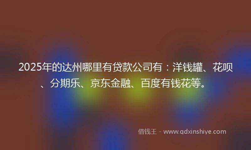 2025年的达州哪里有贷款公司有：洋钱罐、花呗、分期乐、京东金融、百度有钱花等。