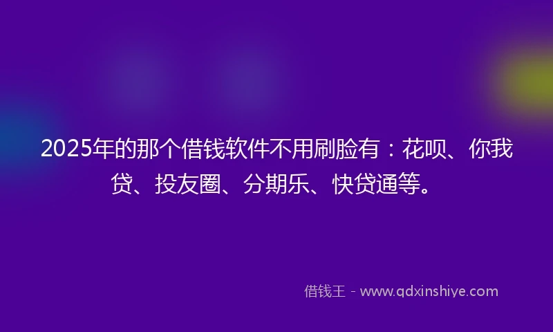 2025年的那个借钱软件不用刷脸有：花呗、你我贷、投友圈、分期乐、快贷通等。