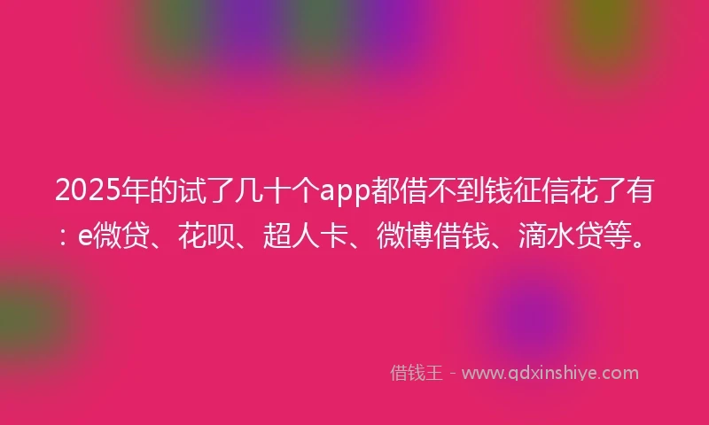 2025年的试了几十个app都借不到钱征信花了有：e微贷、花呗、超人卡、微博借钱、滴水贷等。