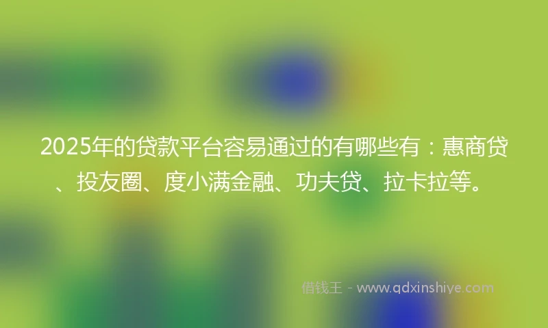 2025年的贷款平台容易通过的有哪些有：惠商贷、投友圈、度小满金融、功夫贷、拉卡拉等。