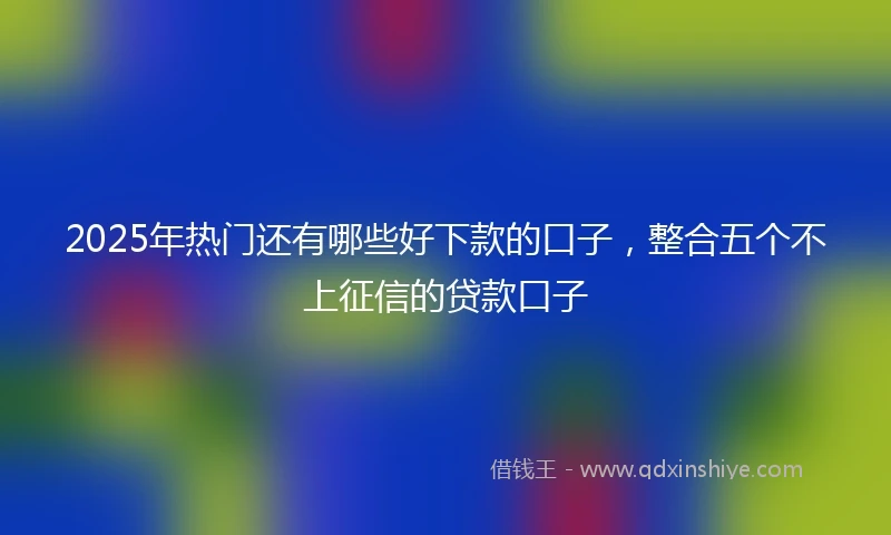 2025年热门还有哪些好下款的口子，整合五个不上征信的贷款口子