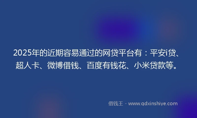 2025年的近期容易通过的网贷平台有：平安i贷、超人卡、微博借钱、百度有钱花、小米贷款等。