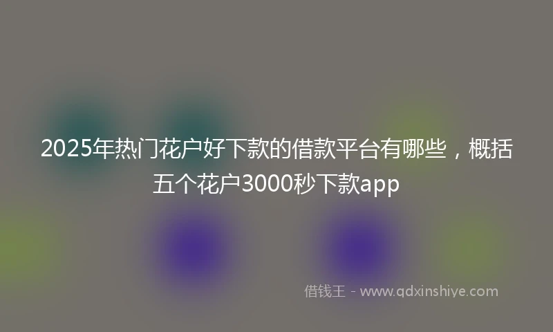 2025年热门花户好下款的借款平台有哪些，概括五个花户3000秒下款app
