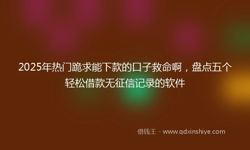 2025年热门跪求能下款的口子救命啊,盘点五个轻松借款无征信记录的软件