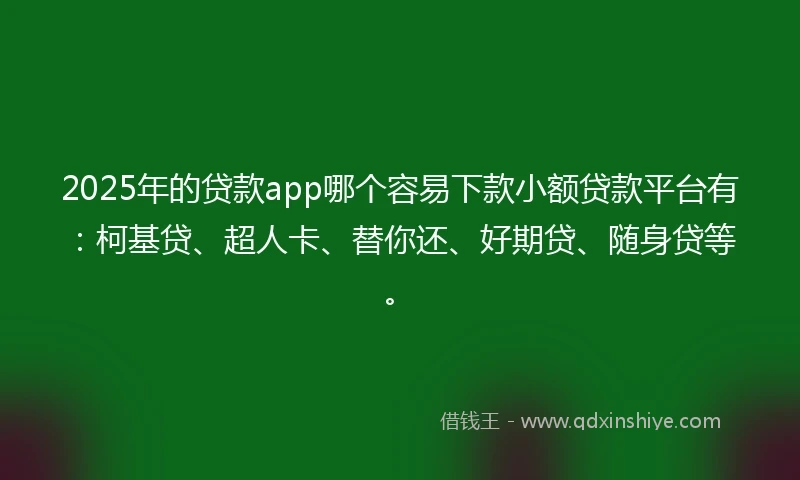 2025年的贷款app哪个容易下款小额贷款平台有：柯基贷、超人卡、替你还、好期贷、随身贷等。
