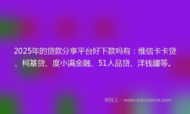 2025年的贷款分享平台好下款吗有：维信卡卡贷、柯基贷、度小满金融、51人品贷、洋钱罐等。