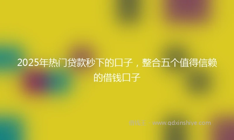 2025年热门贷款秒下的口子，整合五个值得信赖的借钱口子