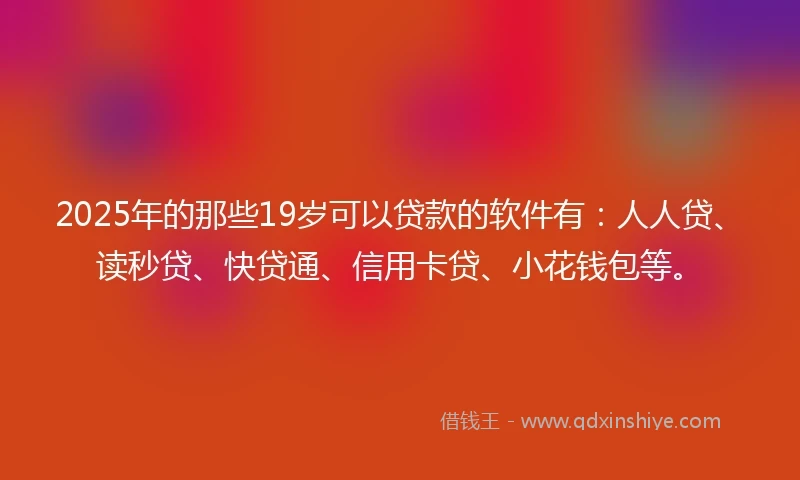 2025年的那些19岁可以贷款的软件有：人人贷、读秒贷、快贷通、信用卡贷、小花钱包等。
