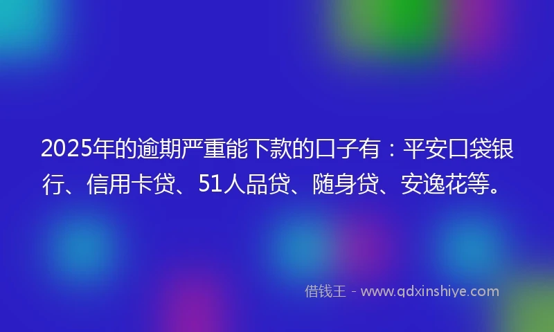 2025年的逾期严重能下款的口子有：平安口袋银行、信用卡贷、51人品贷、随身贷、安逸花等。