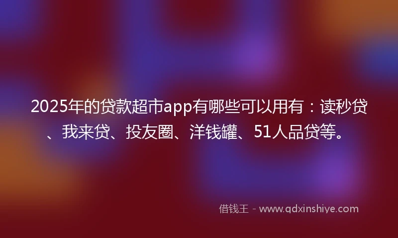 2025年的贷款超市app有哪些可以用有：读秒贷、我来贷、投友圈、洋钱罐、51人品贷等。