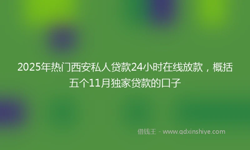 2025年热门西安私人贷款24小时在线放款，概括五个11月独家贷款的口子