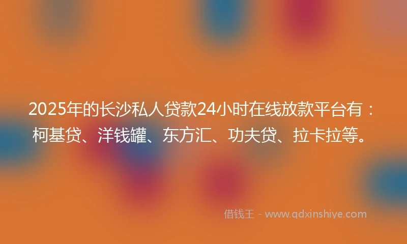 2025年的长沙私人贷款24小时在线放款平台有：柯基贷、洋钱罐、东方汇、功夫贷、拉卡拉等。