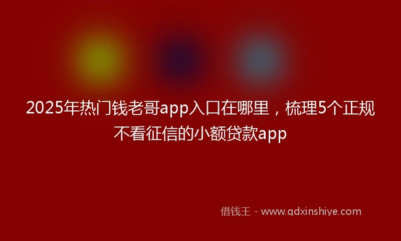 2025年热门钱老哥app入口在哪里，梳理5个正规不看征信的小额贷款app