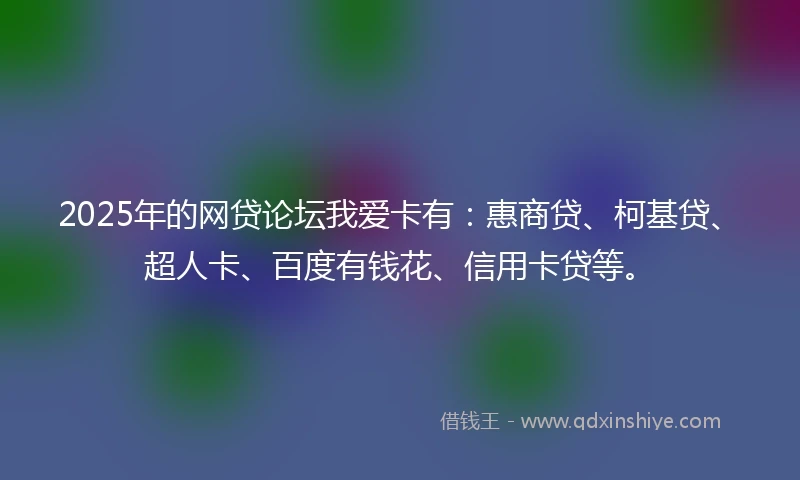 2025年的网贷论坛我爱卡有：惠商贷、柯基贷、超人卡、百度有钱花、信用卡贷等。
