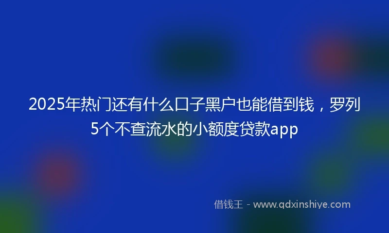 2025年热门还有什么口子黑户也能借到钱，罗列5个不查流水的小额度贷款app
